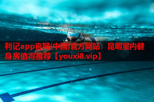 利记app官网(中国)官方网站：昆明室内健身房值得推荐