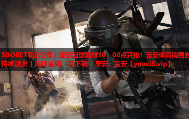 SBOBET利记公司：宝安篮球器材10：00点开抢！宝安体育消费券持续派发丨深圳重磅：将下调丨早安，宝安