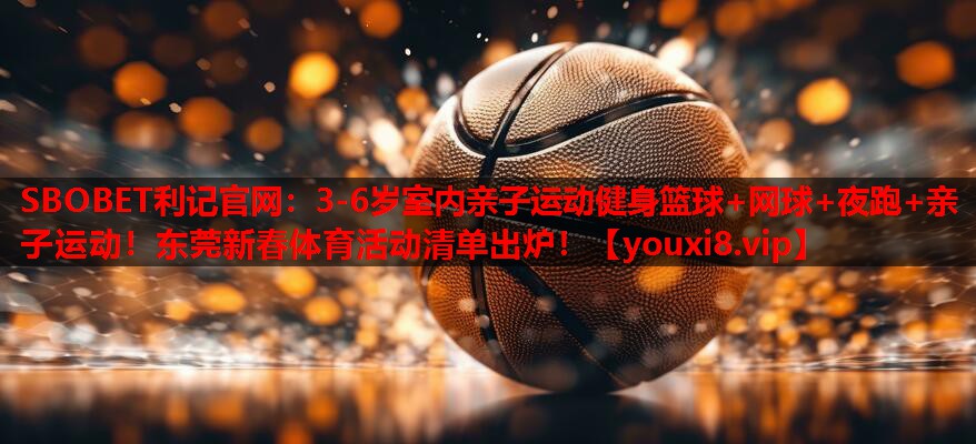 SBOBET利记官网：3-6岁室内亲子运动健身篮球+网球+夜跑+亲子运动！东莞新春体育活动清单出炉！