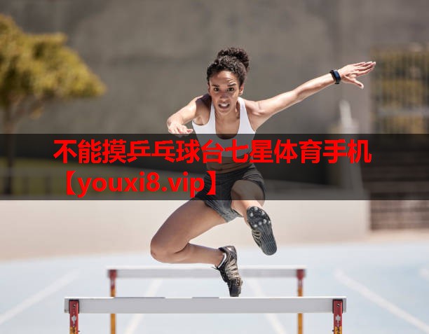 不能摸乒乓球台七星体育手机
