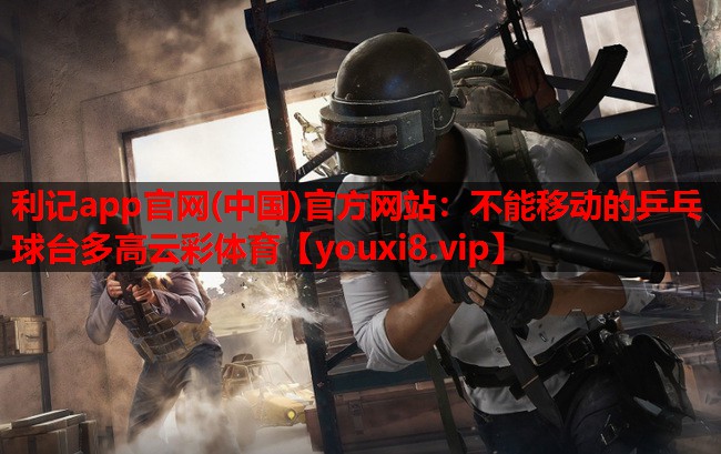 利记app官网(中国)官方网站：不能移动的乒乓球台多高云彩体育