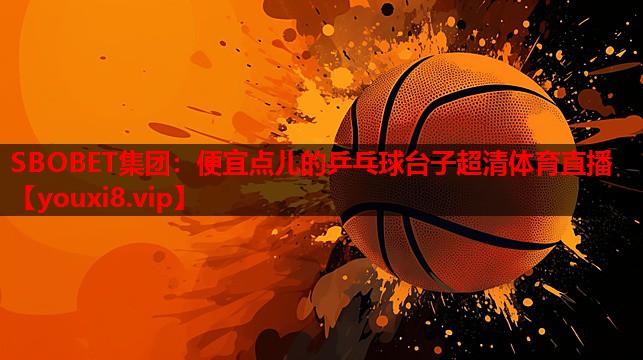 SBOBET集团：便宜点儿的乒乓球台子超清体育直播