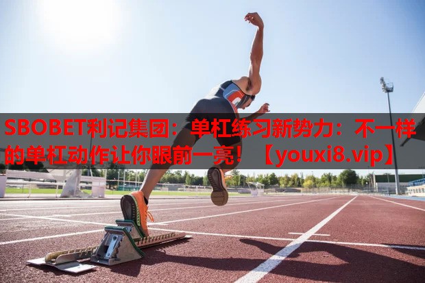 SBOBET利记集团：单杠练习新势力：不一样的单杠动作让你眼前一亮！