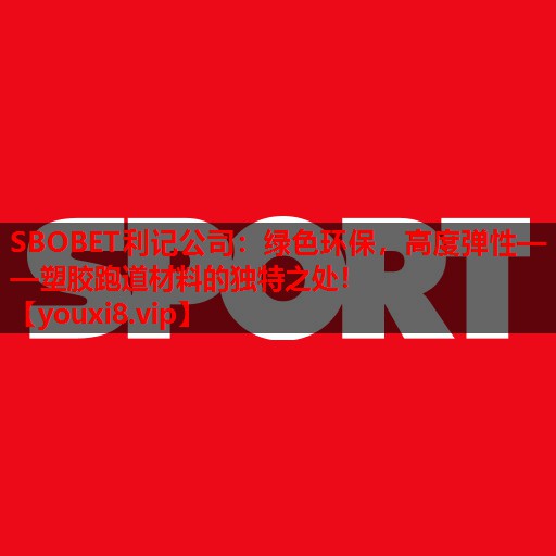 SBOBET利记公司：绿色环保，高度弹性——塑胶跑道材料的独特之处！