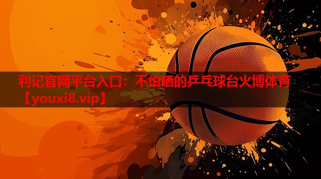 利记官网平台入口：不怕晒的乒乓球台火博体育
