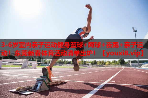 3-6岁室内亲子运动健身篮球+网球+夜跑+亲子运动！东莞新春体育活动清单出炉！