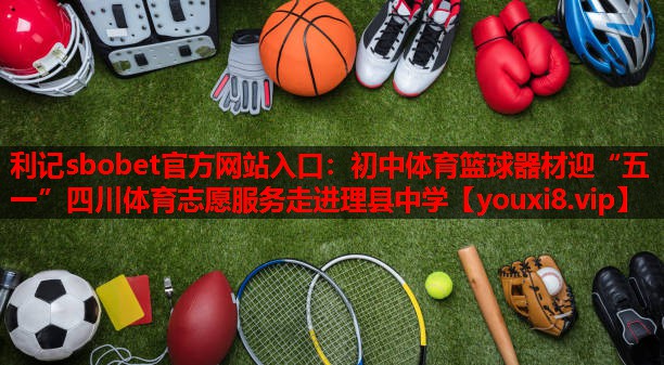 利记sbobet官方网站入口：初中体育篮球器材迎“五一”四川体育志愿服务走进理县中学
