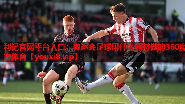 利记官网平台入口：奥运会足球用什么器材做的360魔方体育