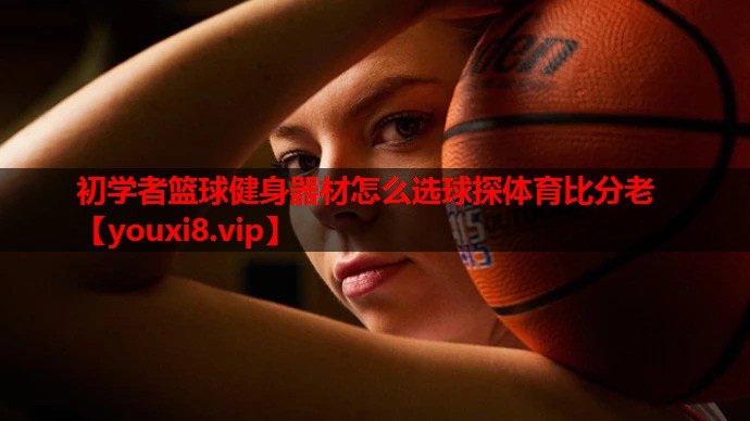 初学者篮球健身器材怎么选球探体育比分老