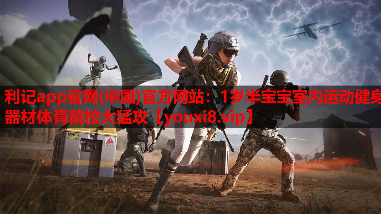 利记app官网(中国)官方网站：1岁半宝宝室内运动健身器材体育院校大猛攻