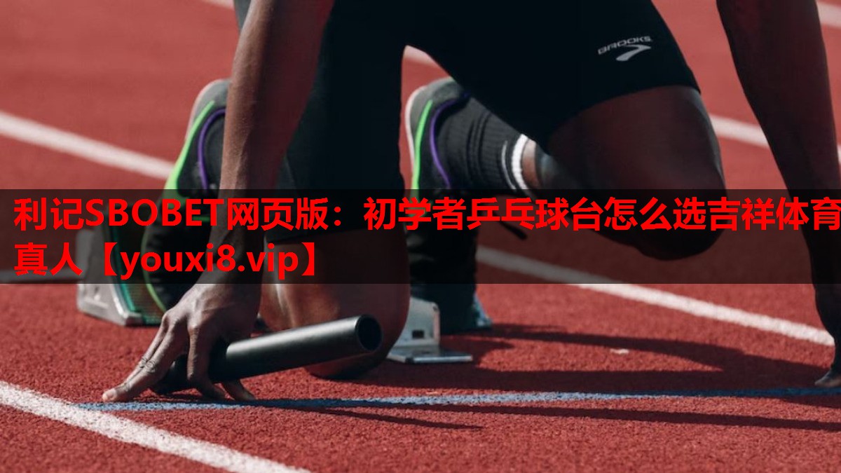 利记SBOBET网页版：初学者乒乓球台怎么选吉祥体育真人