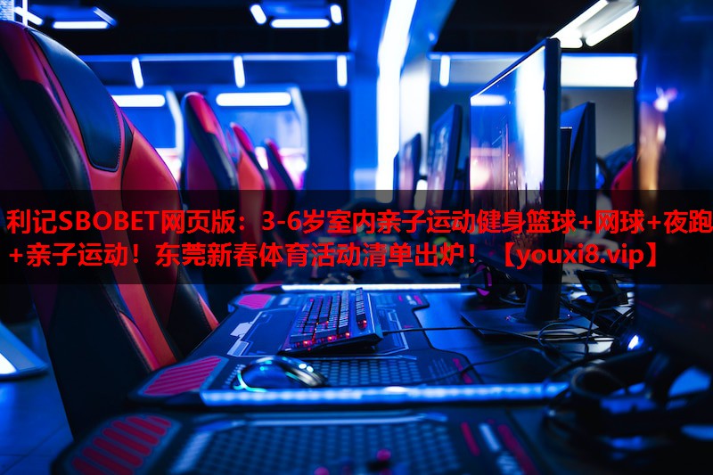 利记SBOBET网页版：3-6岁室内亲子运动健身篮球+网球+夜跑+亲子运动！东莞新春体育活动清单出炉！