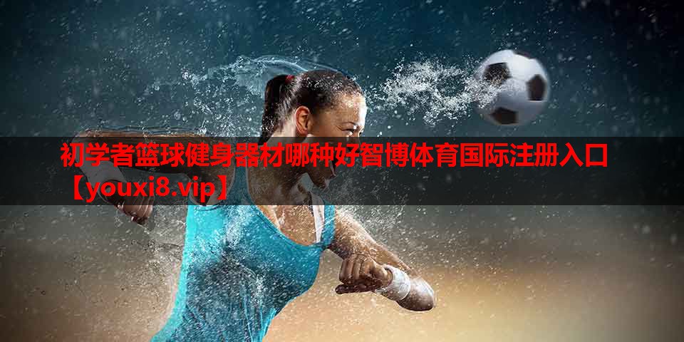 初学者篮球健身器材哪种好智博体育国际注册入口