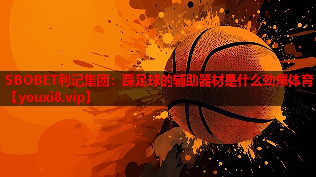 SBOBET利记集团：踩足球的辅助器材是什么劲爆体育