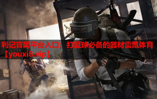 利记官网平台入口：打篮球必备的器材雷氪体育