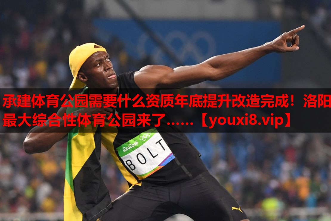 承建体育公园需要什么资质年底提升改造完成！洛阳最大综合性体育公园来了……