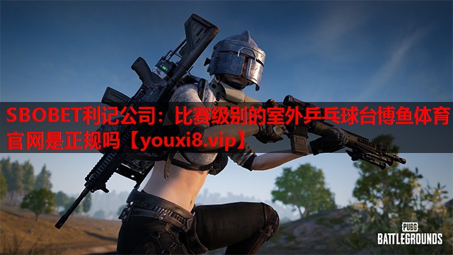 SBOBET利记公司：比赛级别的室外乒乓球台博鱼体育官网是正规吗