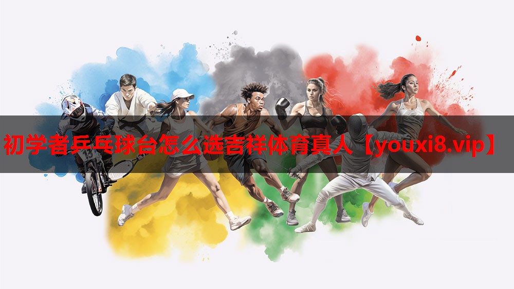 初学者乒乓球台怎么选吉祥体育真人