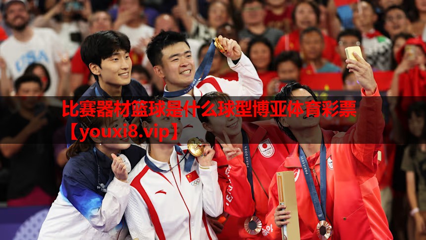 比赛器材篮球是什么球型博亚体育彩票