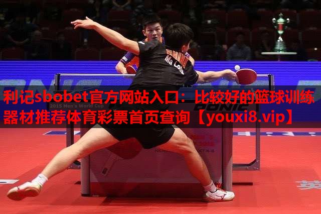 利记sbobet官方网站入口：比较好的篮球训练器材推荐体育彩票首页查询