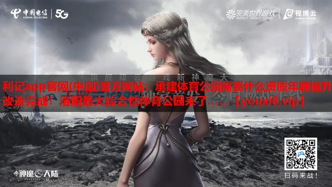 利记app官网(中国)官方网站：承建体育公园需要什么资质年底提升改造完成！洛阳最大综合性体育公园来了……