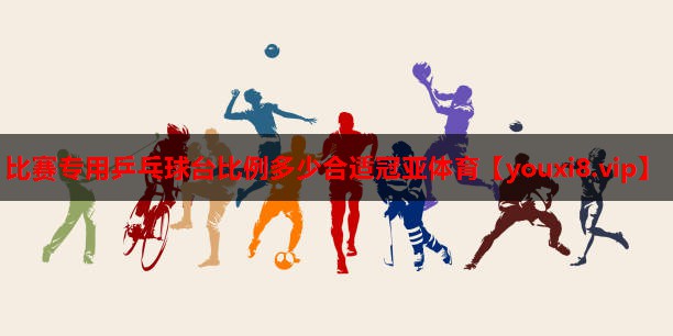 比赛专用乒乓球台比例多少合适冠亚体育