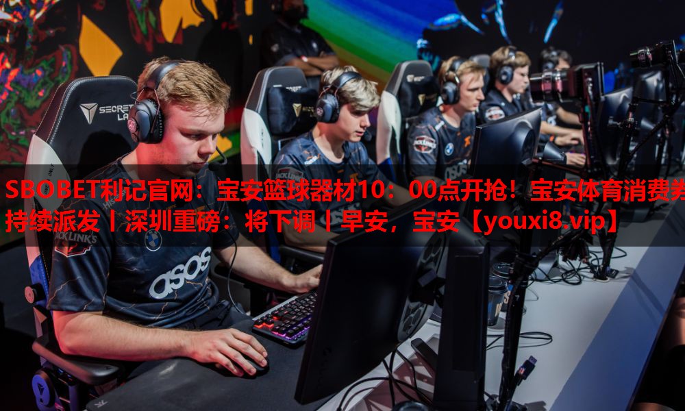SBOBET利记官网：宝安篮球器材10：00点开抢！宝安体育消费券持续派发丨深圳重磅：将下调丨早安，宝安