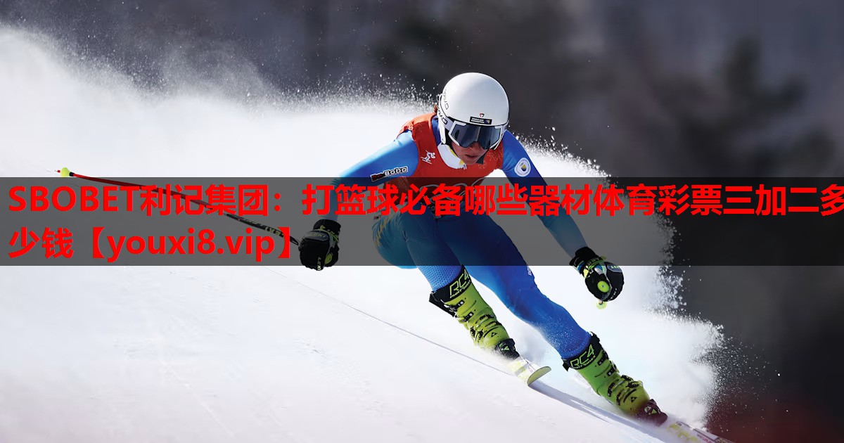 SBOBET利记集团：打篮球必备哪些器材体育彩票三加二多少钱