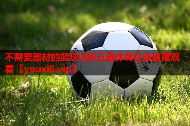 不需要器材的篮球训练五星体育在线直播观看