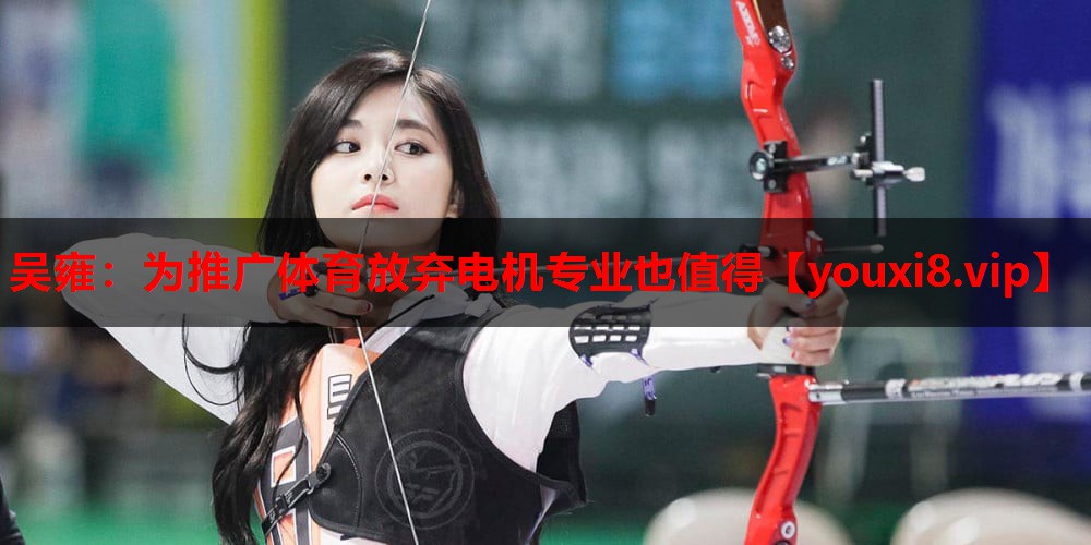 吴雍：为推广体育放弃电机专业也值得
