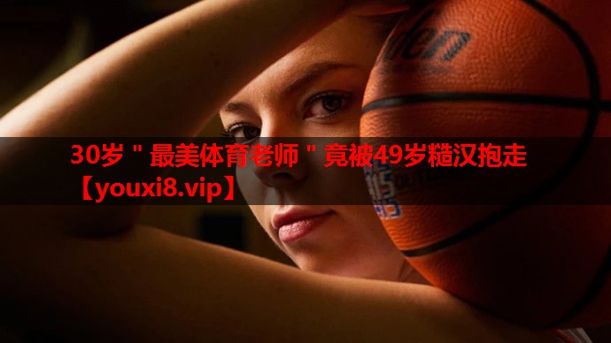 30岁＂最美体育老师＂竟被49岁糙汉抱走
