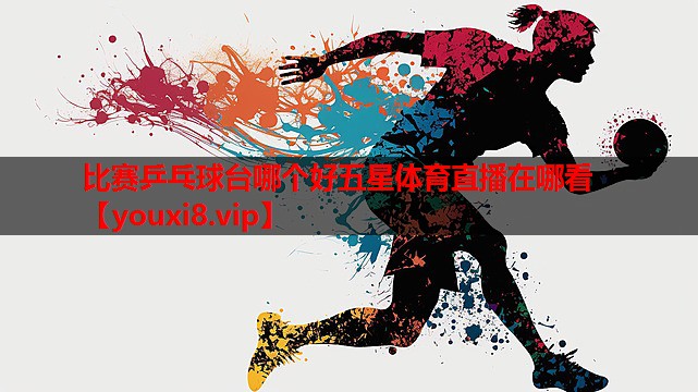 比赛乒乓球台哪个好五星体育直播在哪看