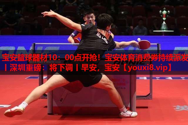 宝安篮球器材10：00点开抢！宝安体育消费券持续派发丨深圳重磅：将下调丨早安，宝安