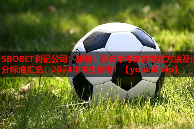 SBOBET利记公司：速看！西安中考体育考试方法及评分标准汇总！2024中考生参考！