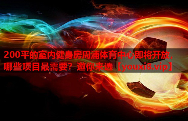 200平的室内健身房周浦体育中心即将开放，哪些项目最需要？邀你来选