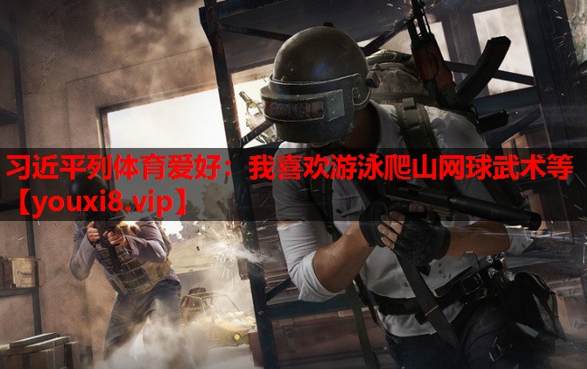习近平列体育爱好：我喜欢游泳爬山网球武术等