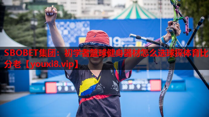 SBOBET集团：初学者篮球健身器材怎么选球探体育比分老