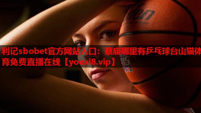 利记sbobet官方网站入口：蔡庙哪里有乒乓球台山猫体育免费直播在线