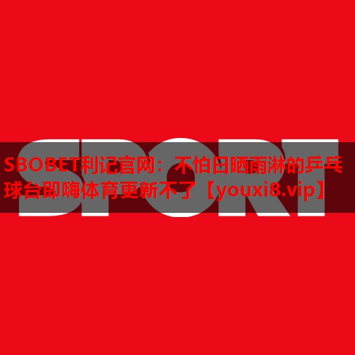 SBOBET利记官网：不怕日晒雨淋的乒乓球台即嗨体育更新不了