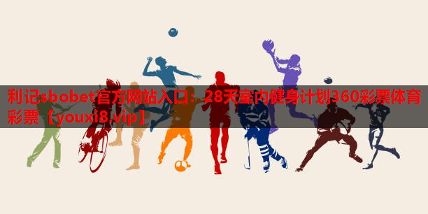 利记sbobet官方网站入口：28天室内健身计划360彩票体育彩票