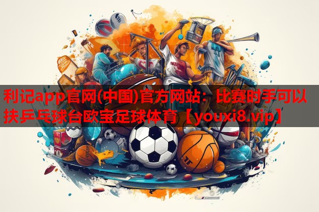 利记app官网(中国)官方网站：比赛时手可以扶乒乓球台欧宝足球体育