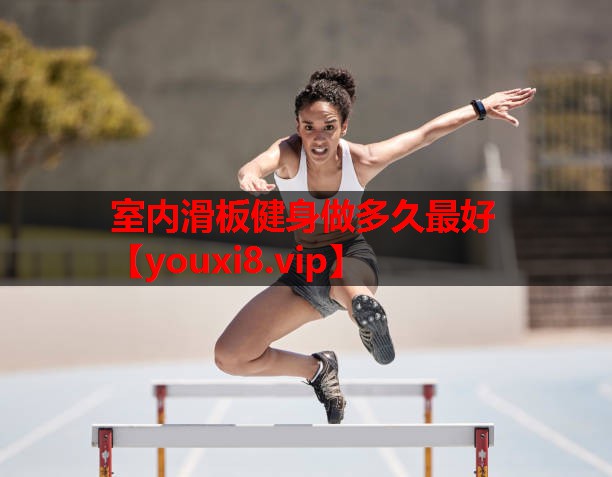 室内滑板健身做多久最好 室内滑板健身做多久最好