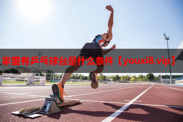 家里有乒乓球台是什么条件 家里有乒乓球台是什么条件