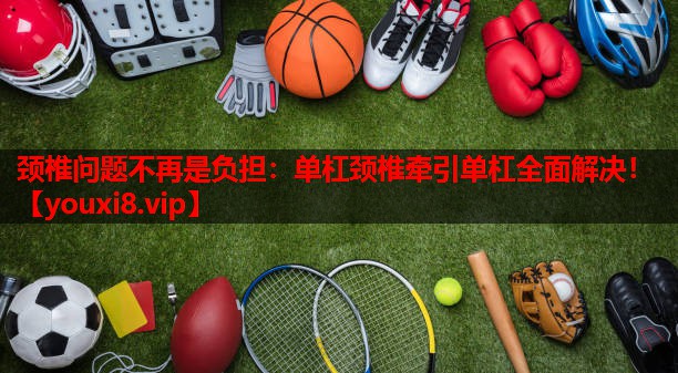 颈椎问题不再是负担:单杠颈椎牵引单杠全面解决! 颈椎问题不再是负担:单杠颈椎牵引单杠全面解决!