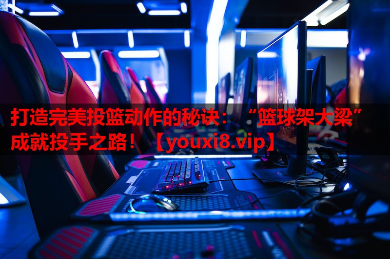 打造完美投篮动作的秘诀:“篮球架大梁”成就投手之路! 打造完美投篮动作的秘诀:“篮球架大梁”成就投手之路!