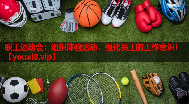 职工运动会:组织体验活动,强化员工的工作意识! 职工运动会:组织体验活动,强化员工的工作意识!